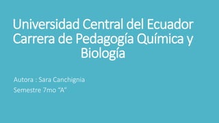 Universidad Central del Ecuador
Carrera de Pedagogía Química y
Biología
Autora : Sara Canchignia
Semestre 7mo “A”
 