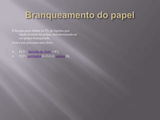 É lavada para retirar os 3% de lignina que
     ainda ficaram na polpa, transformando-se
     em polpa branqueada.
Feitos por processo sem cloro.

   ECF - dióxido de cloro ClO2
   TCF - peróxidos R-O-O-R, ozônio O3
 