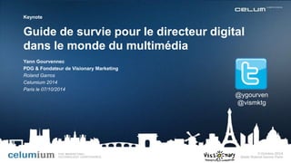 Keynote 
Guide de survie pour le directeur digital 
dans le monde du multimédia 
@ygourven 
@vismktg 
Yann Gourvennec 
PDG & Fondateur de Visionary Marketing 
Roland Garros 
Celumium 2014 
Paris le 07/10/2014 
 