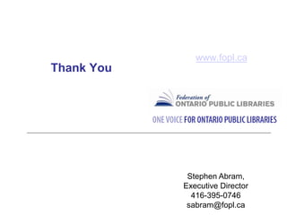 Thank You
www.fopl.ca
Stephen Abram,
Executive Director
416-395-0746
sabram@fopl.ca
 