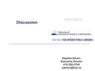 Discussion
www.fopl.ca
Stephen Abram,
Executive Director
416-395-0746
sabram@fopl.ca
 