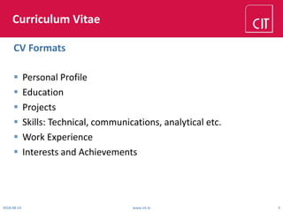 Curriculum Vitae
 Personal Profile
 Education
 Projects
 Skills: Technical, communications, analytical etc.
 Work Experience
 Interests and Achievements
2018-08-14 www.cit.ie 5
CV Formats
 