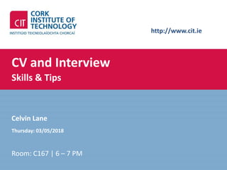 http://www.cit.ie
CV and Interview
Skills & Tips
Celvin Lane
Thursday: 03/05/2018
Room: C167 | 6 – 7 PM
 