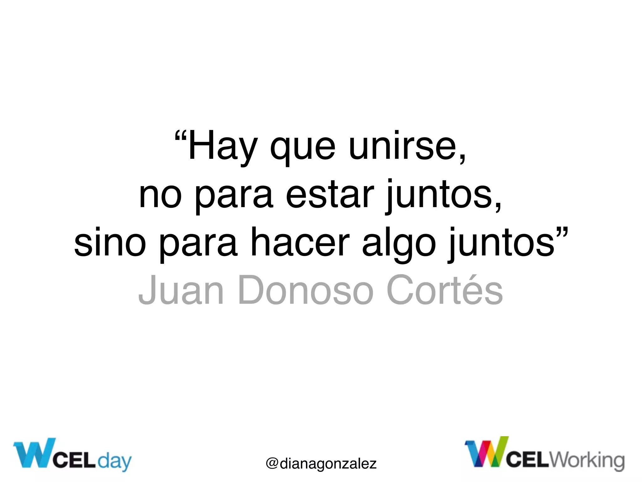 @dianagonzalez
“Hay que unirse,
no para estar juntos,
sino para hacer algo juntos”
Juan Donoso Cortés
 