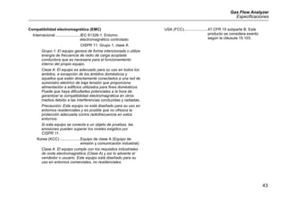 Gas Flow Analyzer
Especificaciones
43
Compatibilidad electromagnética (EMC)
Internacional .......................IEC 61326-1: Entorno
electromagnético controlado
CISPR 11: Grupo 1, clase A
Grupo 1: El equipo genera de forma intencionada o utiliza
energía de frecuencia de radio de carga acoplada
conductora que es necesaria para el funcionamiento
interno del propio equipo.
Clase A: El equipo es adecuado para su uso en todos los
ámbitos, a excepción de los ámbitos domésticos y
aquellos que estén directamente conectados a una red de
suministro eléctrico de baja tensión que proporciona
alimentación a edificios utilizados para fines domésticos.
Puede que haya dificultades potenciales a la hora de
garantizar la compatibilidad electromagnética en otros
medios debido a las interferencias conducidas y radiadas.
Precaución: Este equipo no está diseñado para su uso en
entornos residenciales y es posible que no ofrezca la
protección adecuada contra radiofrecuencia en estos
entornos.
Si este equipo se conecta a un objeto de pruebas, las
emisiones pueden superar los niveles exigidos por
CISPR 11.
Korea (KCC) ...................Equipo de clase A (Equipo de
emisión y comunicación industrial)
Clase A: El equipo cumple con los requisitos industriales
de onda electromagnética (Clase A) y así lo advierte el
vendedor o usuario. Este equipo está diseñado para su
uso en entornos comerciales, no residenciales.
USA (FCC)......................47 CFR 15 subparte B. Este
producto se considera exento
según la cláusula 15.103.
 