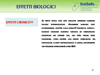 EFFETTI BIOLOGICI

                     Gi effeti cr sono st t a l t ata er numer
                       l       t onici        ai naizzai tr v so          ose
EFFETTI CRONICI???
                     inda gini epidemiologiche. At l e ma no st
                                                    tuament       nca      udi
                          er l e ccetai la               à
                     univ sament a t t dal comunit scient ; t t v i
                                                               ifica uta ia
                     ma i or nismi scient na l ed int na l
                         ggior ga              ifici zionai         er zionai
                     concor no nel r ener che, al st t at l dele
                            da         it e            lo ao tuae l
                     conoscenze, possa esist e una debol corel zione ta
                                             er            e ra             r
                     l’esposizione aca el toma ici e ca o, l aa e
                                      mpi etr gnet          ncr imit t ment
                     al fr
                       le equenze estema e ba (E F
                                     r ment sse L ).




                                                                          21
 