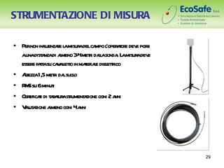 STRUMENTAZIONE DI MISURA

• Pernon infl r l misur delca l aor dev por
             uenzae a a            mpo ’oper t e e si
  aunadist nzadi ameno 34meti dal sonda L misur dev
           a        l      - r la             .a a e
  esser fat su ca al t in maer l diel t ico
       e ta v leto            t iae etr
• At 1,5 meti da suol
   lezza         r l o
• R Ssu 6minut
   M             i
• Cerificai di t r t ast ument zione ogni 2 a
     t t aaur r a                            nni
• V l a ameno ogni 4a
   aut zione l              nni




                                                        29
 