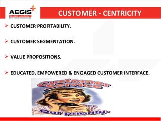 CUSTOMER - CENTRICITY
 CUSTOMER PROFITABILITY.

 CUSTOMER SEGMENTATION.

 VALUE PROPOSITIONS.

 EDUCATED, EMPOWERED & ENGAGED CUSTOMER INTERFACE.
 