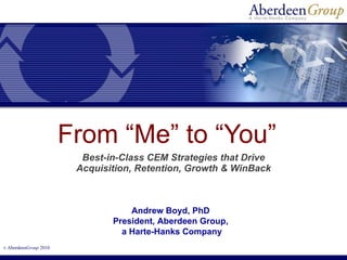 From “Me” to “You”  Best-in-Class CEM Strategies that Drive Acquisition,   Retention, Growth & WinBack Andrew Boyd, PhD President, Aberdeen Group, a Harte-Hanks Company 