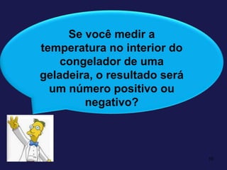 10Se você medir a temperatura no interior do congelador de uma geladeira, o resultado será um número positivo ou negativo?