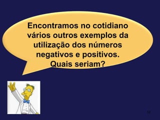 12Encontramos no cotidiano vários outros exemplos da utilização dos números negativos e positivos. Quais seriam?