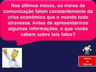 13Nos últimos meses, os meios de comunicação falam constantemente da crise econômica que o mundo todo atravessa. Antes de apresentarmos algumas informações, o que vocês sabem sobre tais fatos?BolsadeValores
