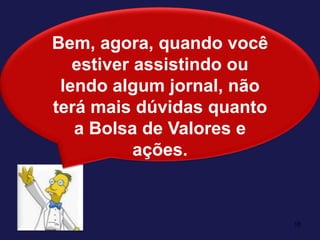 18Bem, agora, quando você estiver assistindo ou lendo algum jornal, não terá mais dúvidas quanto a Bolsa de Valores e ações.
