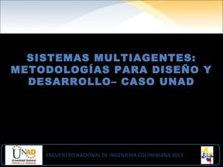 SISTEMAS MULTIAGENTES:
METODOLOGÍAS PARA DISEÑO Y
DESARROLLO– CASO UNAD
ENCUENTRO NACIONAL DE INGENIERIA COLOMBIANA 2013ENCUENTRO NACIONAL DE INGENIERIA COLOMBIANA 2013
 
