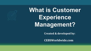 What is Customer
Experience
Management?
Created & developed by:
CEBSWorldwide.com
 