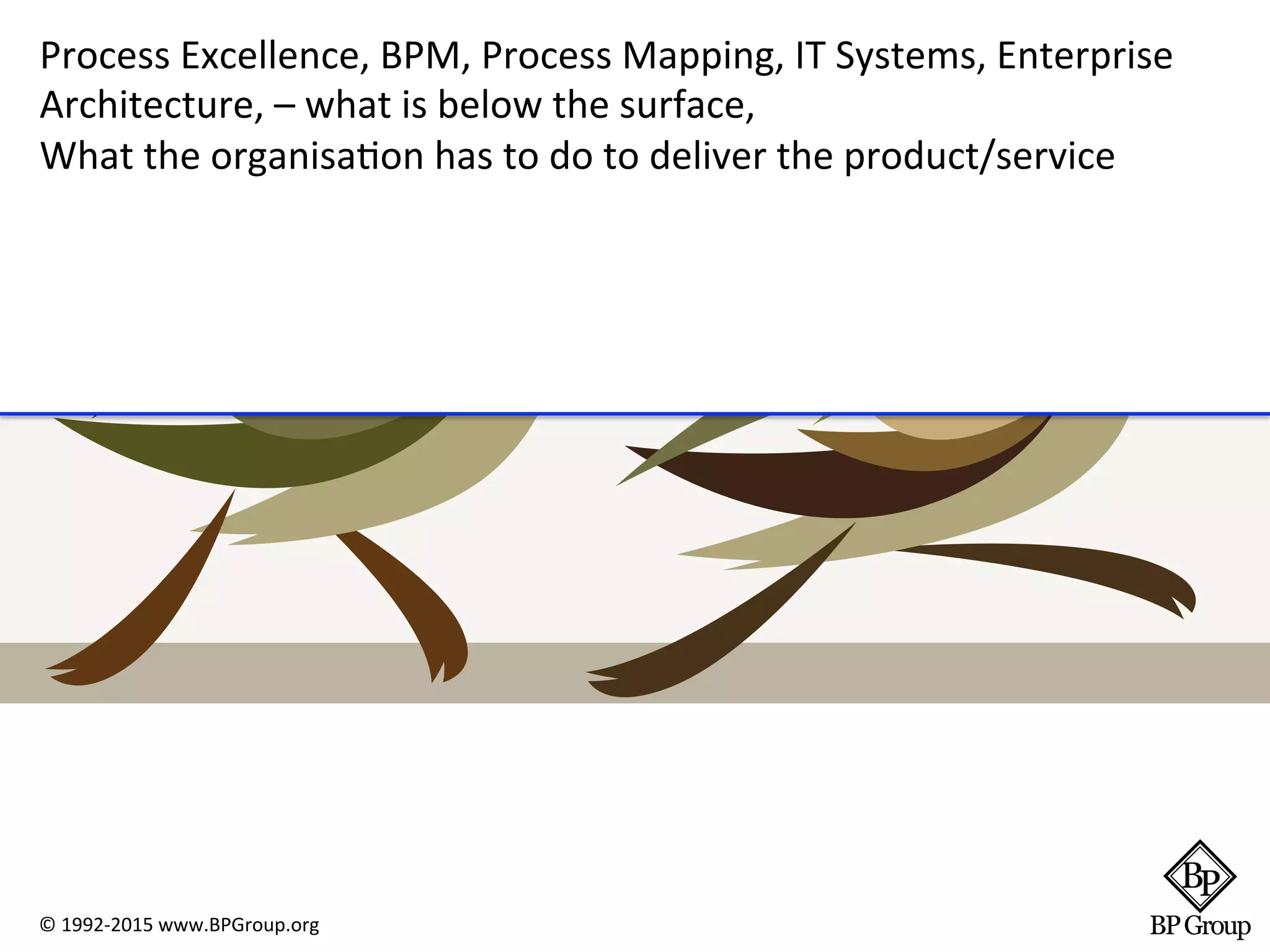 Process Excellence, BPM, Process Mapping, IT Systems, Enterprise
Architecture, – what is below the surface,
What the organisation has to do to deliver the product/service
© 1992-2015 www.BPGroup.org