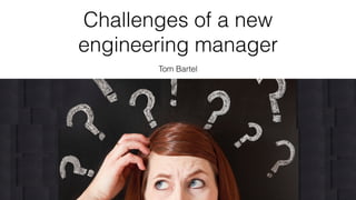 Challenges of a new
engineering manager
Tom Bartel
 