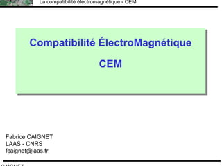 F.CAIGNET
La compatibilité électromagnétique - CEM
Compatibilité ÉlectroMagnétique
CEM
Compatibilité ÉlectroMagnétique
CEM
Fabrice CAIGNET
LAAS - CNRS
fcaignet@laas.fr
 