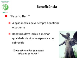 Beneficência
“Fazer o Bem”
A ação médica deve sempre beneficiar
o paciente
Benefício deve incluir a melhor
qualidade de vida e esperança de
sobrevida
“Do to others what you expect
others to do to you”
 