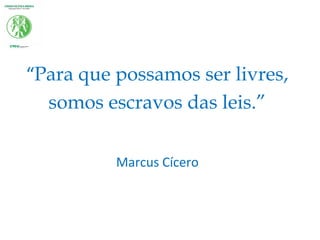 “Para que possamos ser livres,
somos escravos das leis.”
Marcus Cícero
 