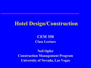 Hotel Design/Construction
CEM 350
Class Lecture
Neil Opfer
Construction Management Program
University of Nevada, Las Vegas
 