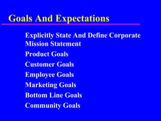 Goals And Expectations
Explicitly State And Define Corporate
Mission Statement
Product Goals
Customer Goals
Employee Goals
Marketing Goals
Bottom Line Goals
Community Goals
 