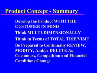 Product Concept - Summary
Develop the Product WITH THE
CUSTOMER IN MIND
Think MULTI-DIMENSIONALLY
Think in Terms of TOTAL TRIP/VISIT
Be Prepared to Continually REVIEW,
MODIFY, And/or DELETE As
Customers, Competition and Financial
Conditions Change
 
