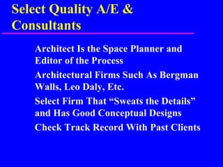 Select Quality A/E &
Consultants
Architect Is the Space Planner and
Editor of the Process
Architectural Firms Such As Bergman
Walls, Leo Daly, Etc.
Select Firm That “Sweats the Details”
and Has Good Conceptual Designs
Check Track Record With Past Clients
 