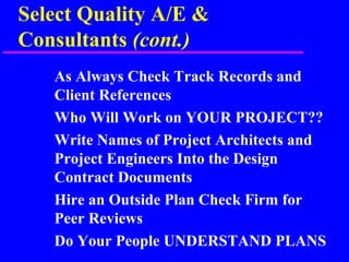 Select Quality A/E &
Consultants (cont.)
As Always Check Track Records and
Client References
Who Will Work on YOUR PROJECT??
Write Names of Project Architects and
Project Engineers Into the Design
Contract Documents
Hire an Outside Plan Check Firm for
Peer Reviews
Do Your People UNDERSTAND PLANS
 