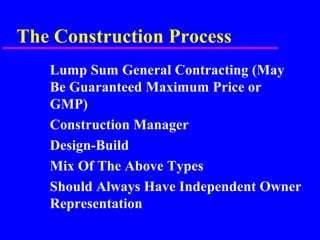 The Construction Process
Lump Sum General Contracting (May
Be Guaranteed Maximum Price or
GMP)
Construction Manager
Design-Build
Mix Of The Above Types
Should Always Have Independent Owner
Representation
 