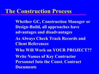 The Construction Process
Whether GC, Construction Manager or
Design-Build, all approaches have
advantages and disadvantages
As Always Check Track Records and
Client References
Who Will Work on YOUR PROJECT??
Write Names of Key Contractor
Personnel Into the Const. Contract
Documents
 
