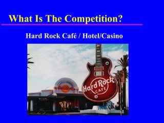 What Is The Competition?
Hard Rock Café / Hotel/Casino
 