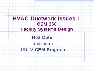 HVAC Ductwork Issues II
CEM 350
Facility Systems Design
Neil Opfer
Instructor
UNLV CEM Program
 