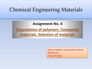 Chemical Engineering Materials
Assignment No. 4
Degradation of polymers. Composite
materials. Selection of materials
Name-Ajinkya Sanjay Khandizod
Roll.No.31
Class: B (S.E)
 