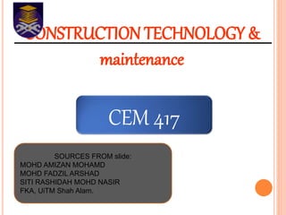 CONSTRUCTION TECHNOLOGY &
maintenance
CEM 417
SOURCES FROM slide:
MOHD AMIZAN MOHAMD
MOHD FADZIL ARSHAD
SITI RASHIDAH MOHD NASIR
FKA, UiTM Shah Alam.
 