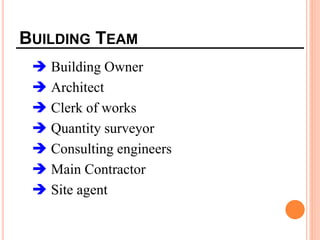 BUILDING TEAM
 Building Owner
 Architect
 Clerk of works
 Quantity surveyor
 Consulting engineers
 Main Contractor
 Site agent
 