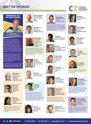 #CEMAsia2017
MEET THE SPEAKERS
Participating in the panel on Day One at 1100,
Angela, Ketani & Miao will shed light on the
importance of building a customer-ﬁrst digital
ecosystem to drive value-creation in your
organisation.
Angela Hunter
EVP & Chief
Customer Ofﬁcer,
Prudential
Assurance
Company Singapore
Ketan Samani
MD & Chief
Digital Ofﬁcer,
UBS Wealth
Management
APAC
Miao Song
Chief Information
Ofﬁcer & VP
IT ASPAC,
Johnson & Johnson
Francesco Lagutaine
SVP, Chief Marketing
& Experience Design
Ofﬁcer,
Manulife
Christopher Loh
Group Chief
Strategy Ofﬁcer,
RHB Banking Group
Alp Altun
Executive GM,
Transformation &
Customer Operations,
Asia,
IAG
Jonathan Ye
Head of Digital & Social,
Huawei Technologies
Akira Mitsumasu
VP Marketing
& Strategy,
Asia & Oceanic,
Japan Airlines
Serene Lee
Head of Insights,
Design & Culture,
DBS Bank
Ian Wilson
SVP, Hotel Operations,
Marina Bay Sands
Nicco Tan
VP Relationship Marketing
& Social Media,
Resorts World Genting
Enrique Pinilla
Digital Marketing
& eCommerce
Leader Asia,
3M
Luke Cream
Customer Experience
Leader Asia,
3M
Gerald Ang
Director of Marketing
& Communication,
Discovery Networks
Daniele Perotti
Marketplace Operations
Director,
Global Fashion Group
Bill McMurray
APJ Managing Director,
Qualtrics
Jason Bradshaw
Director Customer
Experience,
Volkswagen Australia
Craig is a digital healthcare strategist, currently
leading the Takeda Digital Accelerator Program. On
the panel on Day One, 1400, Digital-Enabled CX
Stream, Craig will share how the healthcare sector
is putting customers at the heart of their digital
transformation programs.
Craig DeLarge
Head of Digital
Acceleration,
Emerging Markets,
Takeda
Pharmaceutical
Company
Jarod is currently the head of operations with
Singapore Exchange and brings with him a
wealth of operational excellence and process
leadership experience. Join him on Day One,
1430, Operational Excellence in Customer Service
Stream, as he shares how you can effect positive
CX outcomes through process innovation.
Jarod Ong
SVP, Head of
Operations,
SGX
Gain insights from Adam on Day One, 1610,
Customer Journeys Stream on how you can
incorporate empathy mapping in your customer
journeys to enhance the ﬁnal impact of a great CX.
Adam Geneave
VP Customer
Experience,
Wyndham Vacation
Resorts Asia Paciﬁc
Catch Ganesh on Day Two, 0915 as he shares how
Mondelēz - one of the world’s largest snackfood
companies - is delivering distinct, personalised
experiences online with beloved brands such as
Oreo cookies.
Ganesh Kashyap
General Manager &
Director, eCommerce
Mondelēz
International
How can we systematise trust building to enhance
perceived customer value? Do not miss Philipp’s
presentation as he maps out clearly on what needs
to be done on Day One, 1430, Customer Loyalty &
Brand Experience Stream.
Philipp Kristian
Innovation Strategist
& Author,
The Trust Economy
Frank Eliason is a renowned CX leader
who is adept at introducing disruptive and
transformative strategies to revolutionize
businesses. Working for Comcast, he was
recognized by BusinessWeek as “the most
famous customer service manager in the U.S.,
possibly in the world.” At Citi he won accolades
as one of the most innovative people in banking,
not once, but twice by Bank Technology News.
Frank drives the right behaviors at all levels
by bringing focus to the customer and their
stories. Prior to joining the team at Brain+Trust,
he led U.S. digital for Zeno Group, a Daniel J.
Edelman company. He is also the author of “@
YourService” (Wiley, 2012).
Frank offers both vision and practical insights on
executing winning CX strategies and is the BIG
IDEAS SPEAKER for the 2017 CEM Asia Summit.
Frank Eliason
Partner, Brian+Trust Partners
INTRODUCING 2017
BIG IDEAS SPEAKER
Join Grab & honestbee for a ﬁre-side chat on Day
One at 1740 as they discuss scaling CX in the
sharing economy.
Tony Nga
VP & Head of
Customer Experience,
Grab
Toni Ruotanen
Country Manager
honestbee
Don’t miss Marc’s session on Day Two, 0845 as
he offers a rare glimpse on how his talented global
team is building the next-generation of Harley-
Davidson riders through unique CX programs
beﬁtting the iconic brand.
Marc McAllister
VP & MD International
Sales Markets,
Harley-Davidson
Motor Company
T: (65) 6722 9388 n F: (65) 6720 3804 n E: enquiry@iqpc.com.sg n W: customerexperienceasia.iqpc.sg
 