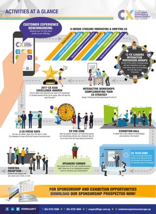 #CEMAsia2017
ACTIVITIES AT A GLANCE
FOR SPONSORSHIP AND EXHIBITION OPPORTUNITIES
DOWNLOAD OUR SPONSORSHIP PROSPECTUS NOW!
T: (65) 6722 9388 n F: (65) 6720 3804 n E: enquiry@iqpc.com.sg n W: customerexperienceasia.iqpc.sg
 