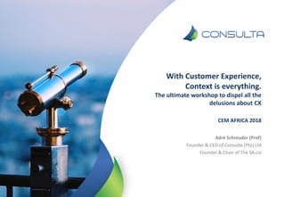 With Customer Experience,
Context is everything.
The ultimate workshop to dispel all the
delusions about CX
CEM AFRICA 2018
Adré Schreuder (Prof)
Founder & CEO of Consulta (Pty) Ltd
Founder & Chair of The SA-csi
 