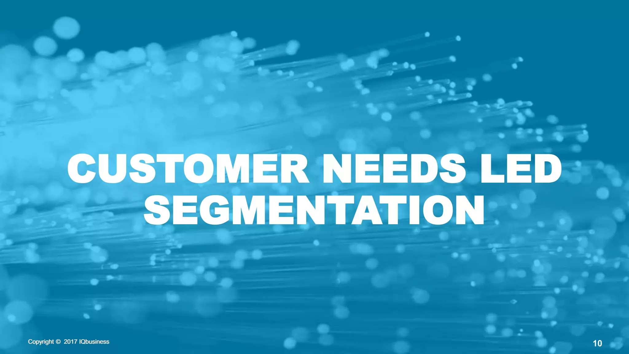 Copyright © 2017 IQbusinessCopyright © 2017 IQbusiness 10
CUSTOMER NEEDS LED
SEGMENTATION
Copyright © 2017 IQbusiness
 