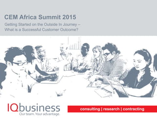 consulting | research | contracting
CEM Africa Summit 2015
Getting Started on the Outside In Journey –
What is a Successful Customer Outcome?
 