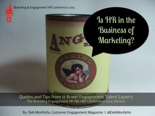 By Deb Monfette, Customer Engagement Magazine | @DebMonfette
Branding & Engagement HR Conference 2015
Quotes and Tips from 12 Brand Engagement Talent Experts
The Branding Engagement HR (BE HR) Conference 2015, Boston
Is HR in the
Business of
Marketing?
 