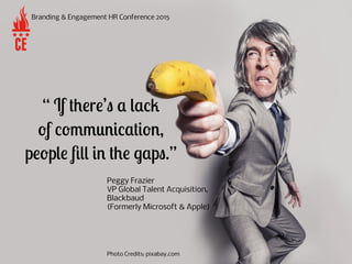 “ If there’s a lack
of communication,
people ﬁll in the gaps.”
Branding & Engagement HR Conference 2015
Peggy Frazier
VP G...