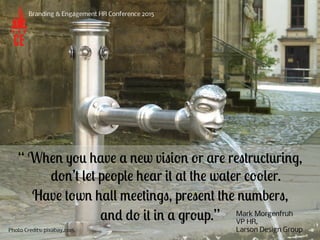 “ When you have a new vision or are restructuring,
don’t let people hear it at the water cooler.
Have town hall meetings, ...