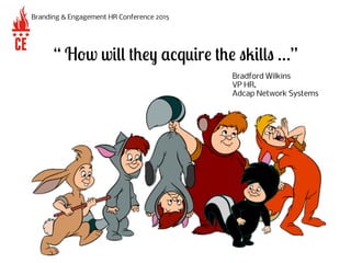 “ How will they acquire the skills …”
Branding & Engagement HR Conference 2015
Bradford Wilkins
VP HR,
Adcap Network Syste...