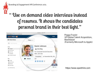 Branding & Engagement HR Conference 2015
“ Use on demand video interviews instead
of resumes. It shows the candidates
pers...