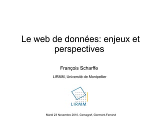 Le web de données: enjeux et perspectives  François Scharffe LIRMM, Université de Montpellier Mardi 23 Novembre 2010, Cemagref, Clermont-Ferrand 