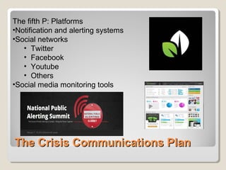 The Crisis Communications PlanThe Crisis Communications Plan
The fifth P: Platforms
•Notification and alerting systems
•Social networks
• Twitter
• Facebook
• Youtube
• Others
•Social media monitoring tools
 