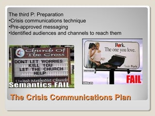 The Crisis Communications PlanThe Crisis Communications Plan
The third P: Preparation
•Crisis communications technique
•Pre-approved messaging
•Identified audiences and channels to reach them
 