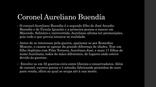 Coronel Aureliano Buendía
• O coronel Aureliano Buendía é o segundo filho de José Arcadio
Buendía e de Úrsula Iguarán e a ...